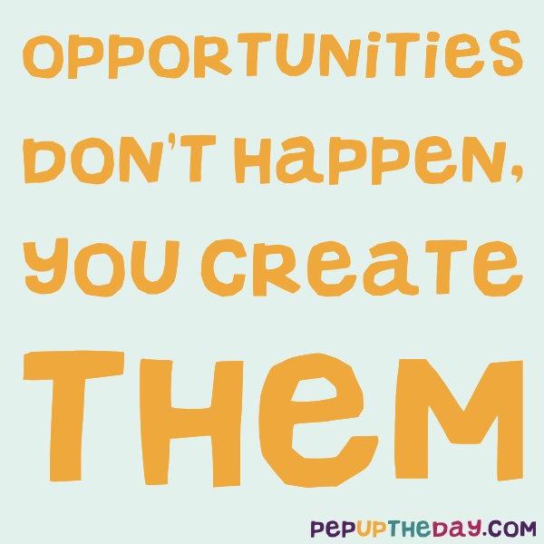 Quote of the Day - “Opportunities don’t happen, you create them ...